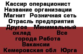 Кассир-операционист › Название организации ­ Магнит, Розничная сеть › Отрасль предприятия ­ Другое › Минимальный оклад ­ 25 000 - Все города Работа » Вакансии   . Кемеровская обл.,Юрга г.